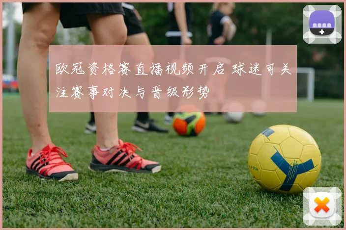 欧冠资格赛直播视频开启 球迷可关注赛事对决与晋级形势