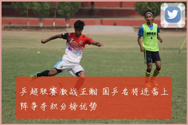 乒超联赛激战正酣 国乒名将连番上阵争夺积分榜优势