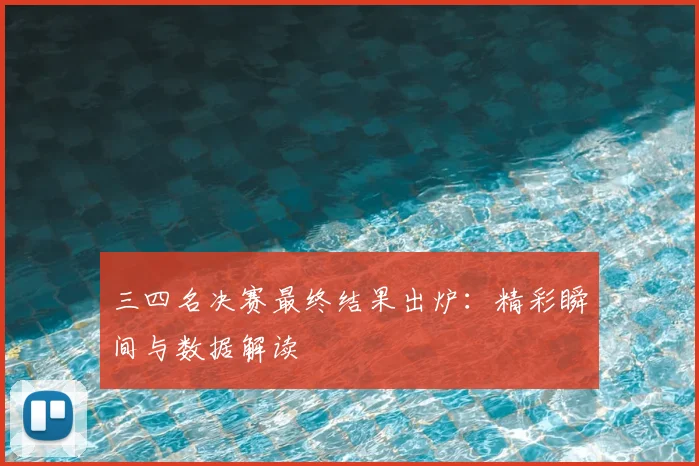 三四名决赛最终结果出炉：精彩瞬间与数据解读