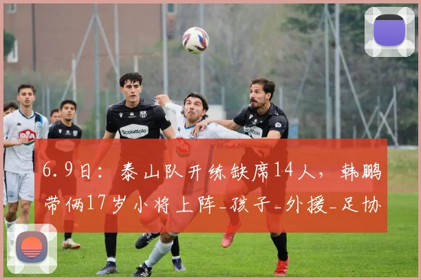 6.9日：泰山队开练缺席14人，韩鹏带俩17岁小将上阵_孩子_外援_足协杯